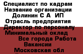 Специалист по кадрам › Название организации ­ Долинин С.А, ИП › Отрасль предприятия ­ Директор по персоналу › Минимальный оклад ­ 28 000 - Все города Работа » Вакансии   . Московская обл.,Долгопрудный г.